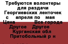 Требуются волонтеры для раздачи Георгиевских ленточек с 30 апреля по 9 мая. › Цена ­ 2 000 - Все города Другое » Другое   . Курганская обл.,Притобольный р-н